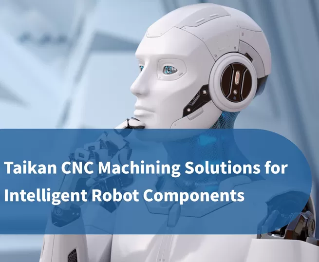 Solusi Pemesinan CNC Presisi Taikan untuk Komponen Robot Cerdas